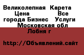 Великолепная  Карета   › Цена ­ 300 000 - Все города Бизнес » Услуги   . Московская обл.,Лобня г.